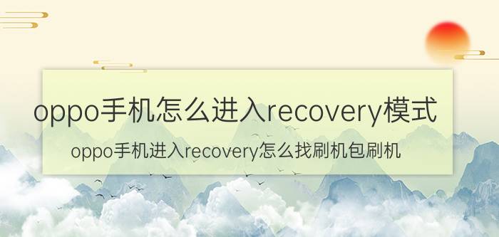 oppo手机怎么进入recovery模式 oppo手机进入recovery怎么找刷机包刷机？